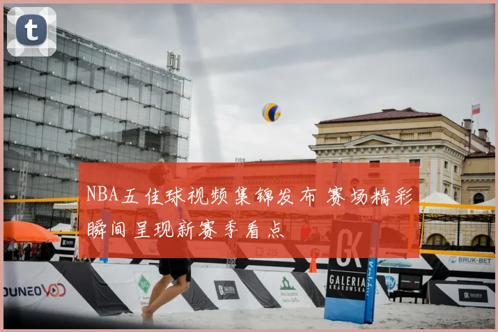NBA五佳球视频集锦发布 赛场精彩瞬间呈现新赛季看点