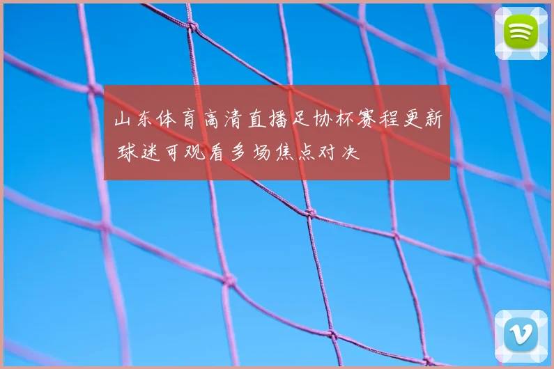 山东体育高清直播足协杯赛程更新 球迷可观看多场焦点对决