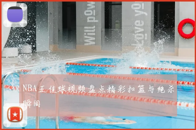 NBA五佳球视频盘点精彩扣篮与绝杀瞬间