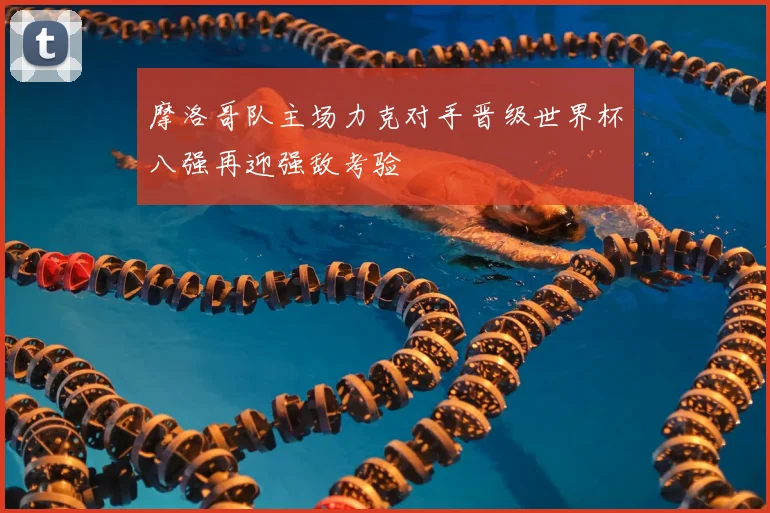 摩洛哥队主场力克对手晋级世界杯八强再迎强敌考验
